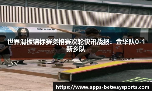 世界滑板锦标赛资格赛次轮快讯战报：金华队0-1新乡队