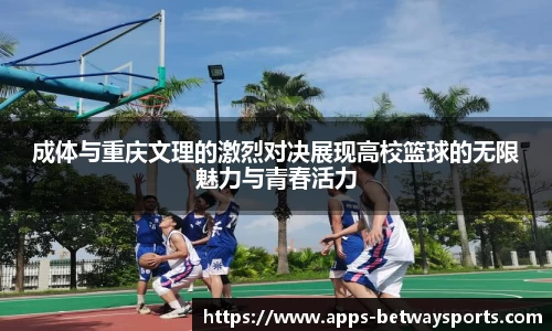 成体与重庆文理的激烈对决展现高校篮球的无限魅力与青春活力
